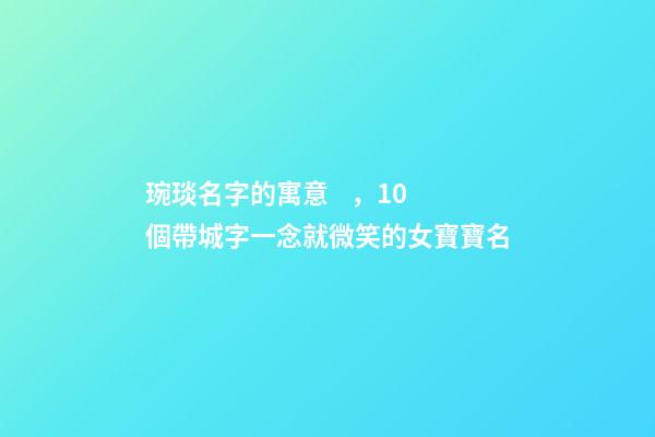 琬琰名字的寓意，10個帶城字一念就微笑的女寶寶名